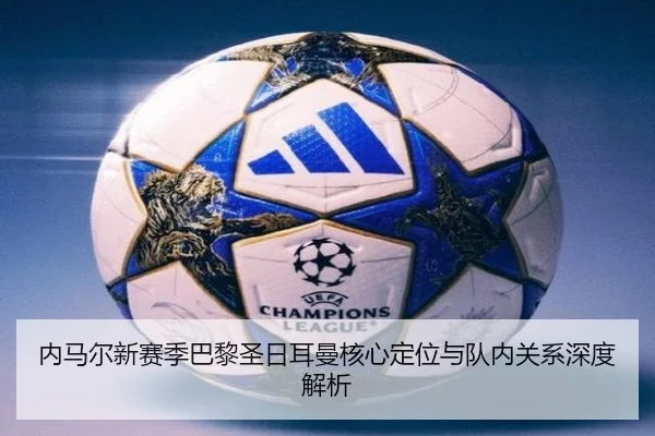 内马尔新赛季巴黎圣日耳曼核心定位与队内关系深度解析