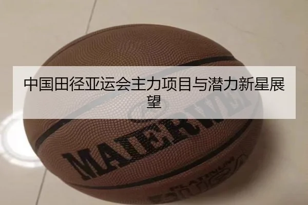 中国田径亚运会主力项目与潜力新星展望