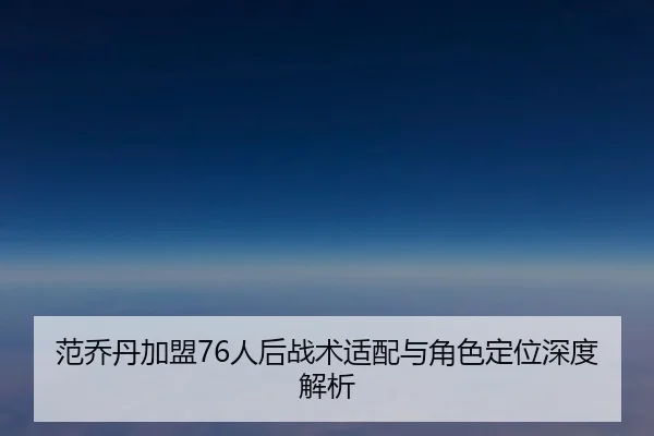 范乔丹加盟76人后战术适配与角色定位深度解析