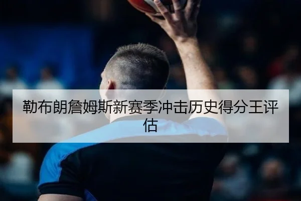 勒布朗詹姆斯新赛季冲击历史得分王评估